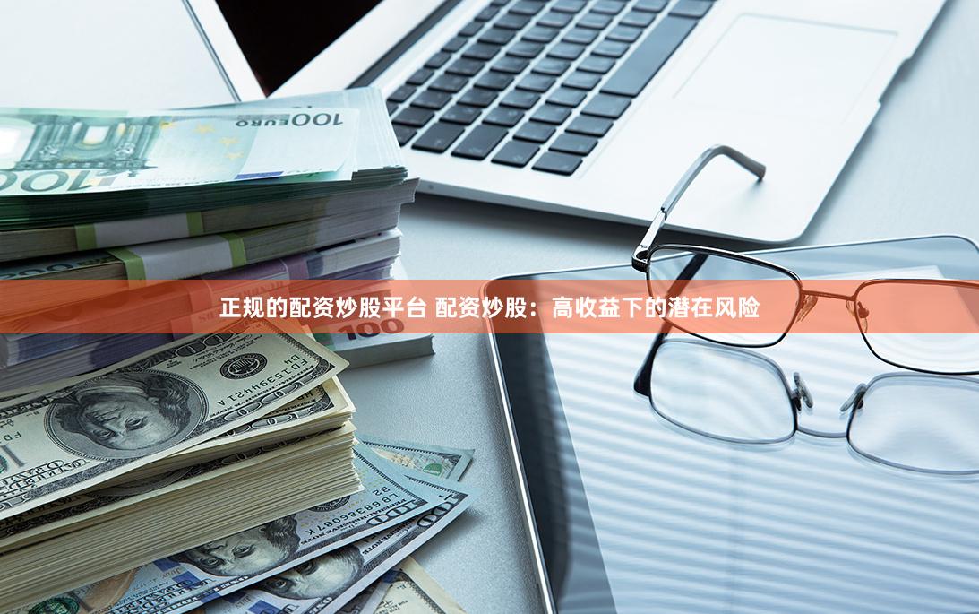 正规的配资炒股平台 配资炒股：高收益下的潜在风险