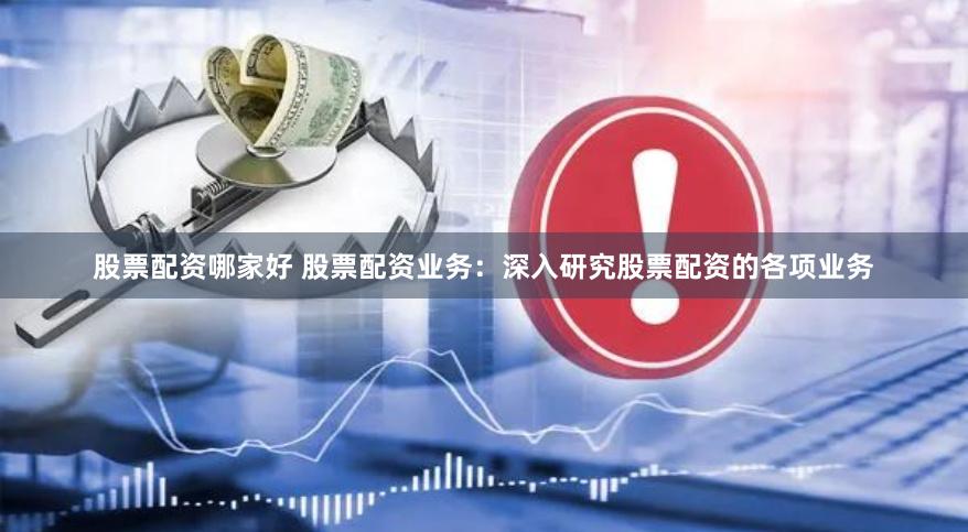 股票配资哪家好 股票配资业务：深入研究股票配资的各项业务