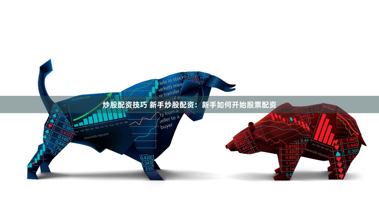 炒股配资技巧 新手炒股配资：新手如何开始股票配资