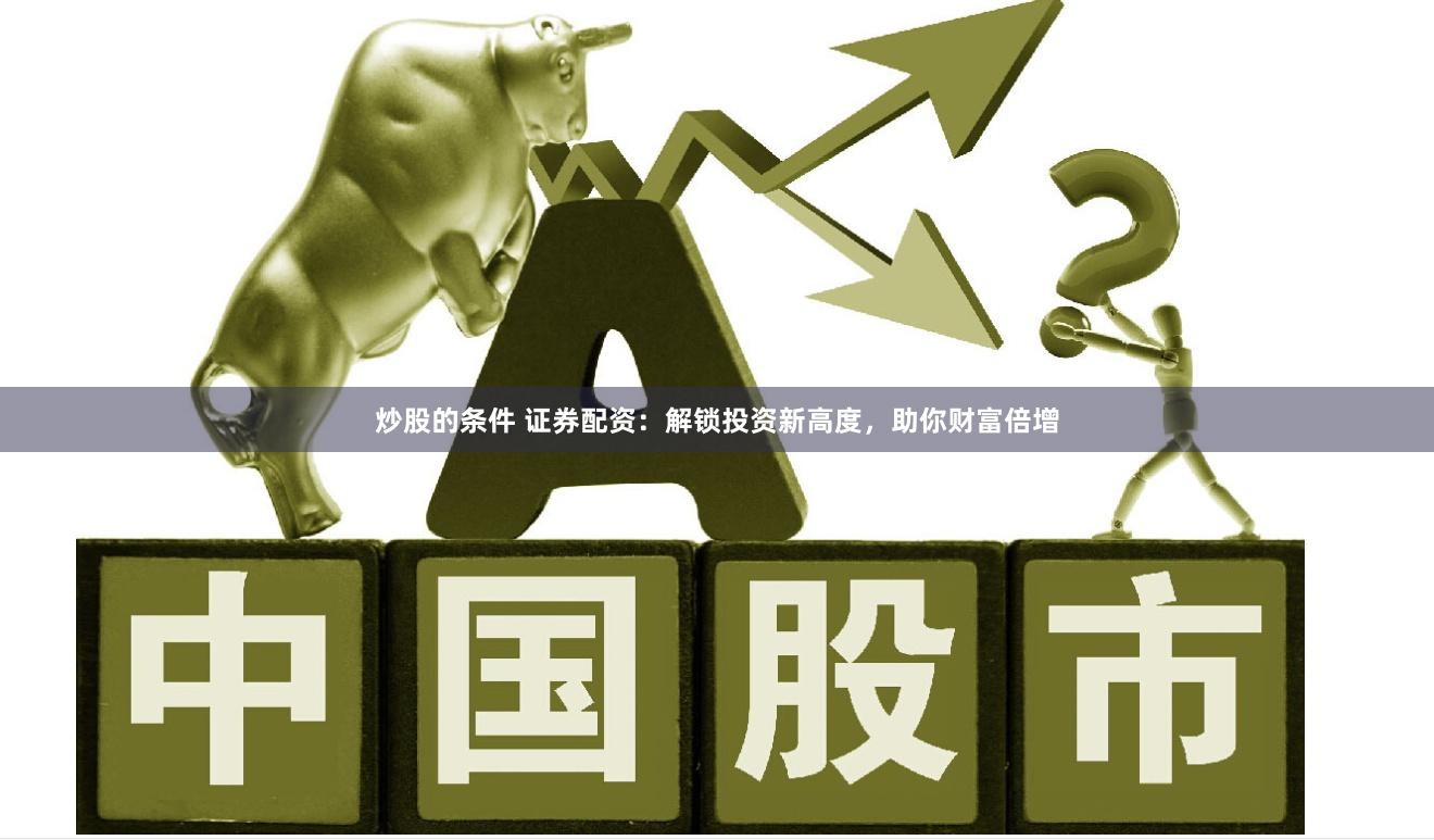 炒股的条件 证券配资：解锁投资新高度，助你财富倍增