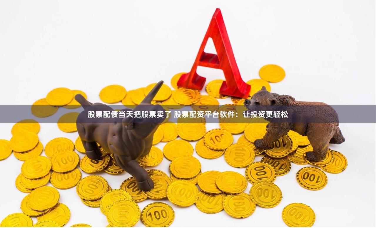 股票配债当天把股票卖了 股票配资平台软件：让投资更轻松