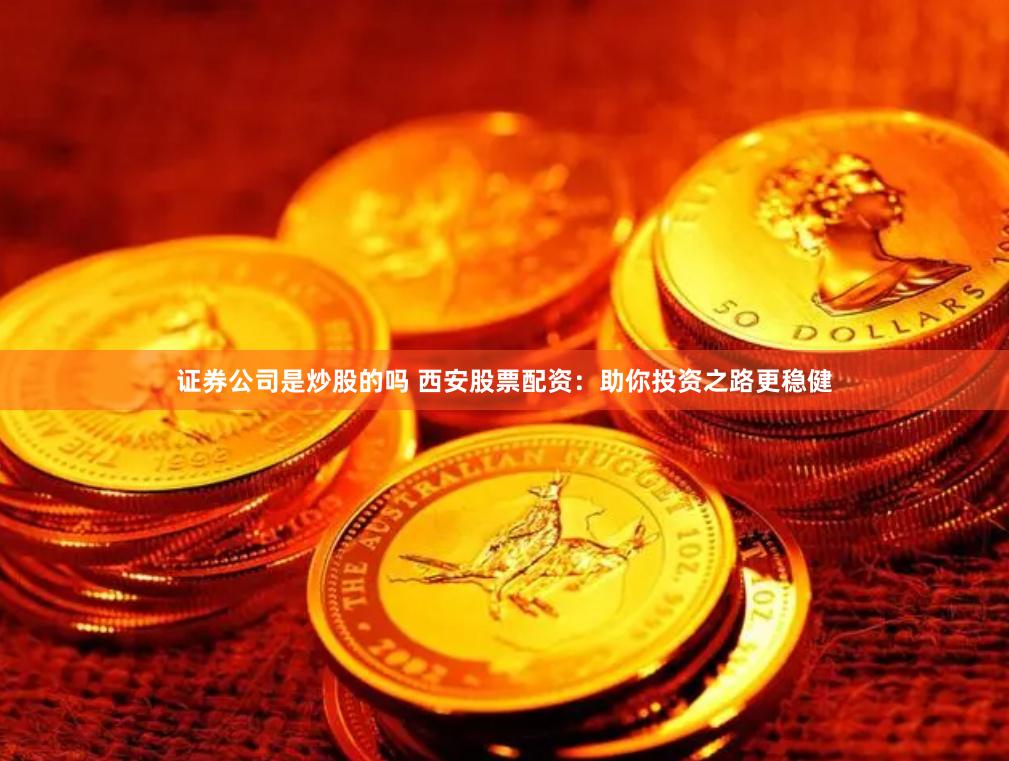 证券公司是炒股的吗 西安股票配资：助你投资之路更稳健