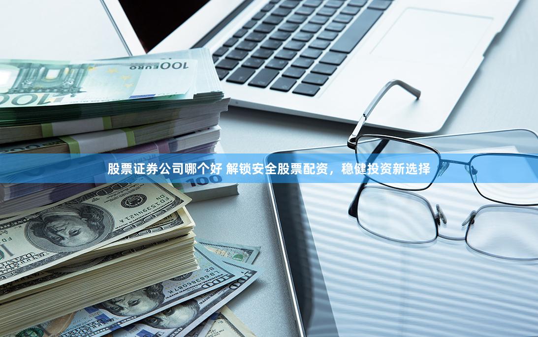 股票证券公司哪个好 解锁安全股票配资，稳健投资新选择