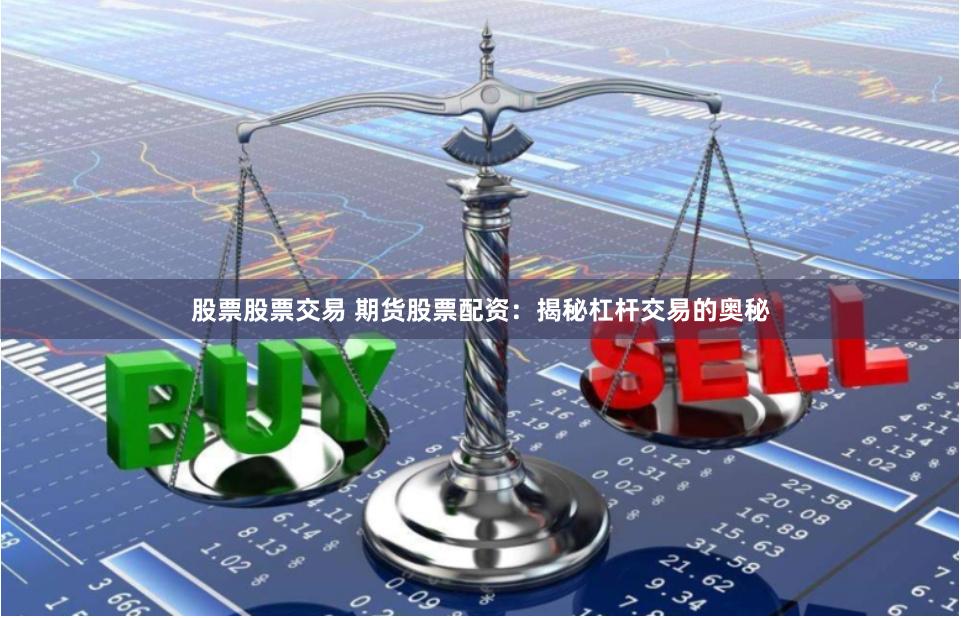 股票股票交易 期货股票配资：揭秘杠杆交易的奥秘