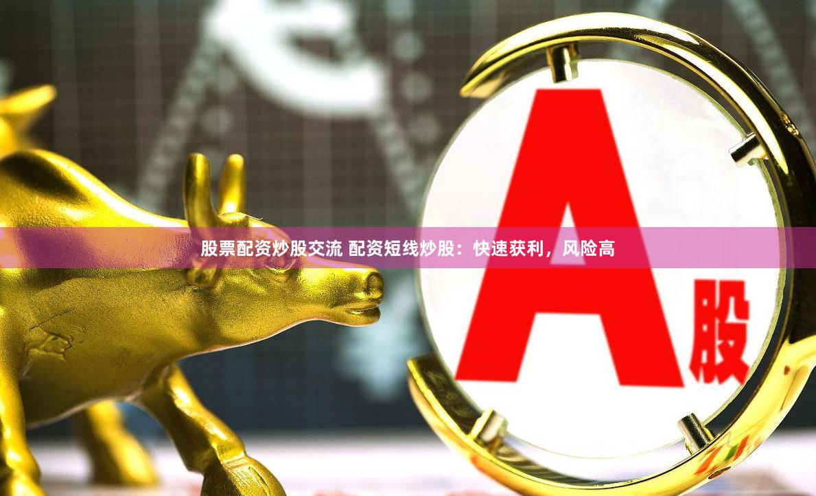 股票配资炒股交流 配资短线炒股：快速获利，风险高