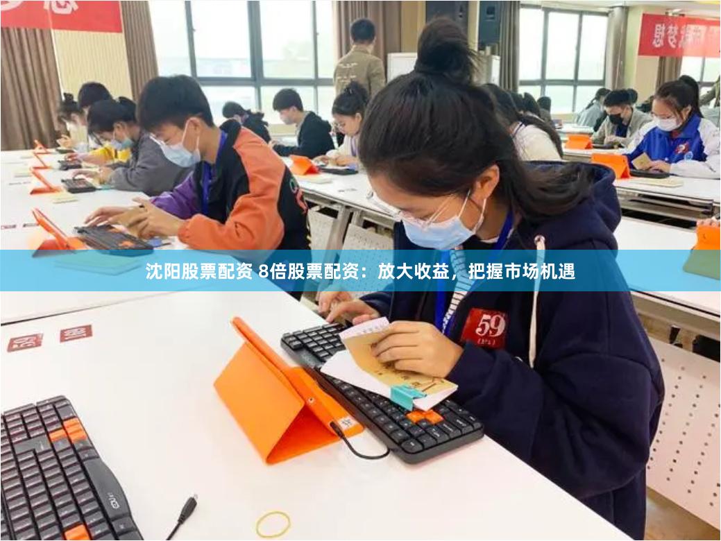 沈阳股票配资 8倍股票配资：放大收益，把握市场机遇