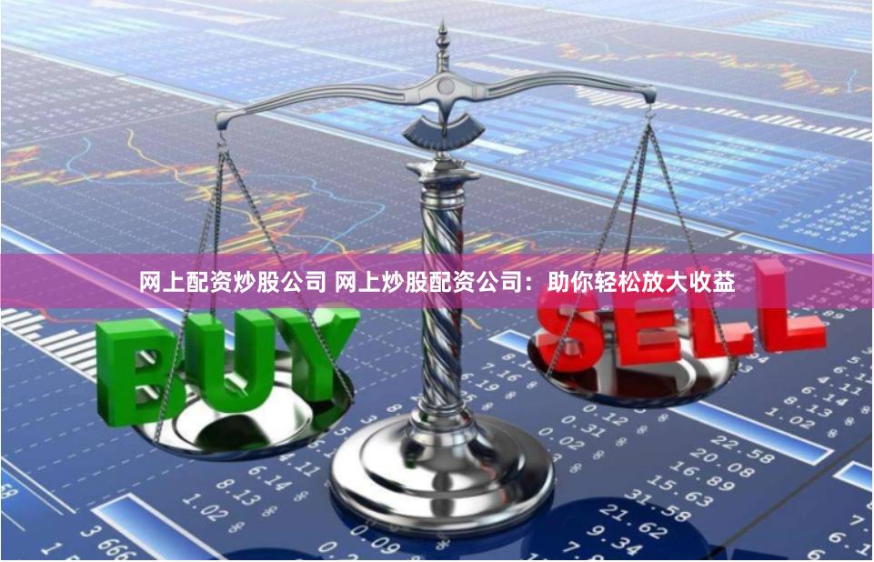 网上配资炒股公司 网上炒股配资公司：助你轻松放大收益