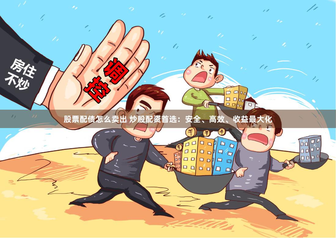 股票配债怎么卖出 炒股配资首选：安全、高效、收益最大化
