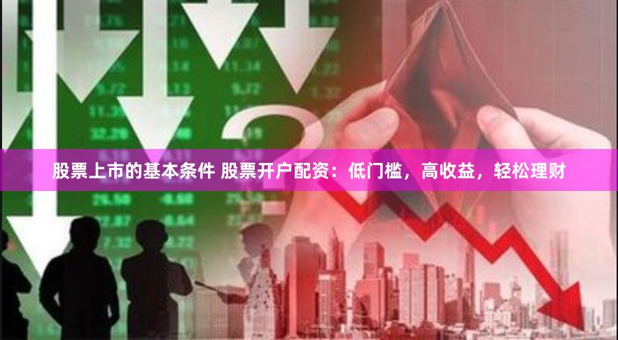 股票上市的基本条件 股票开户配资：低门槛，高收益，轻松理财