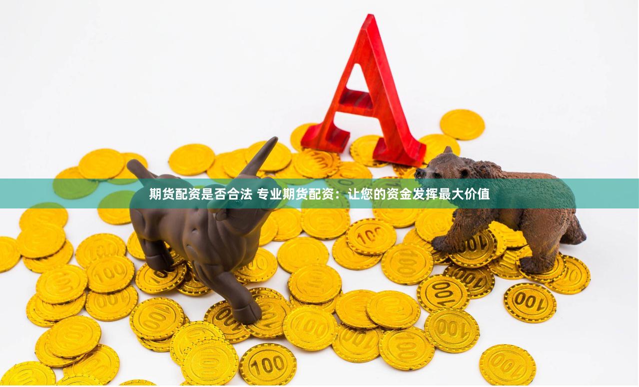 期货配资是否合法 专业期货配资：让您的资金发挥最大价值