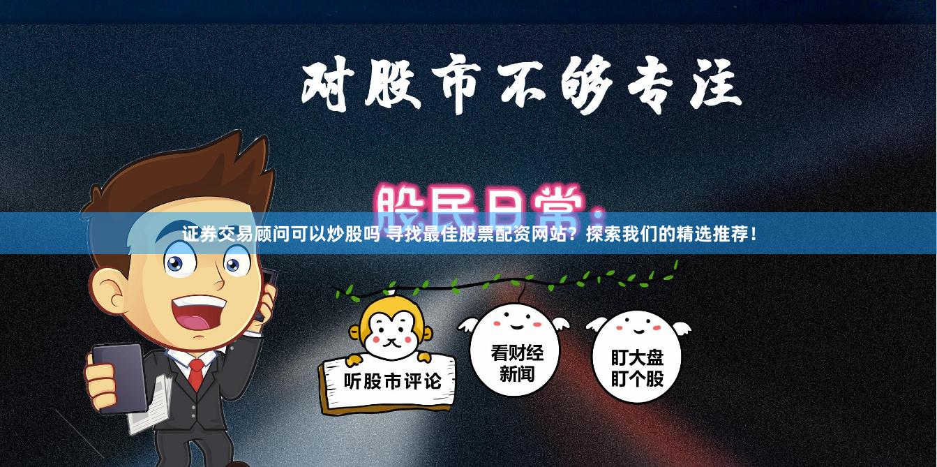 证券交易顾问可以炒股吗 寻找最佳股票配资网站？探索我们的精选推荐！