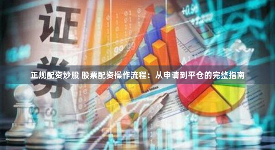 正规配资炒股 股票配资操作流程：从申请到平仓的完整指南