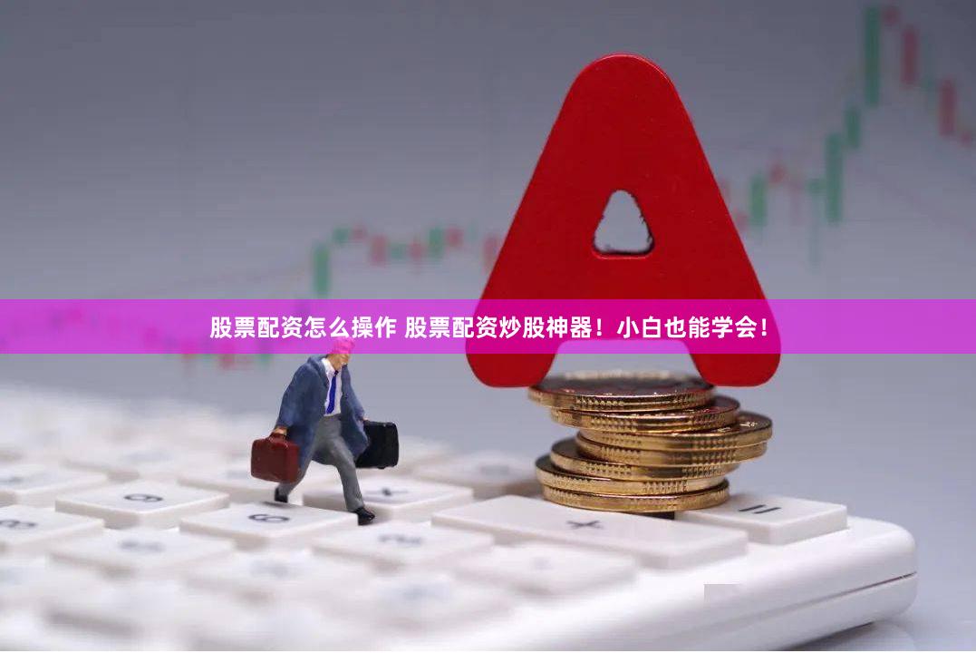 股票配资怎么操作 股票配资炒股神器！小白也能学会！