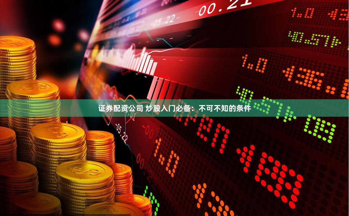 证券配资公司 炒股入门必备：不可不知的条件