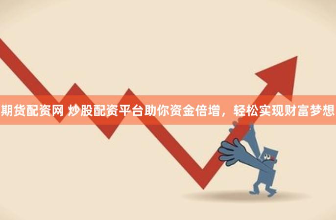 期货配资网 炒股配资平台助你资金倍增，轻松实现财富梦想