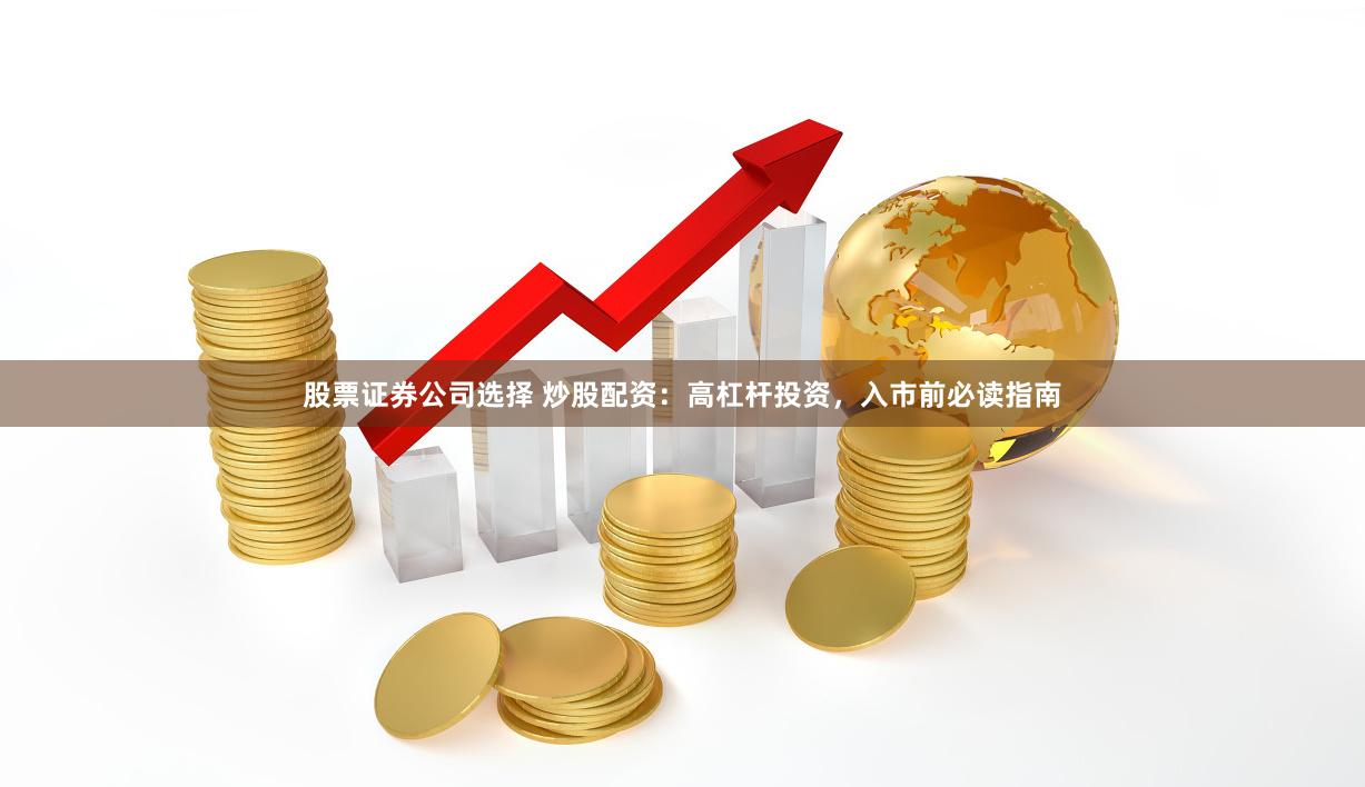 股票证券公司选择 炒股配资：高杠杆投资，入市前必读指南