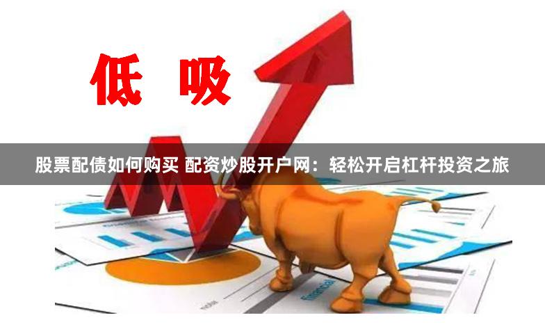 股票配债如何购买 配资炒股开户网：轻松开启杠杆投资之旅