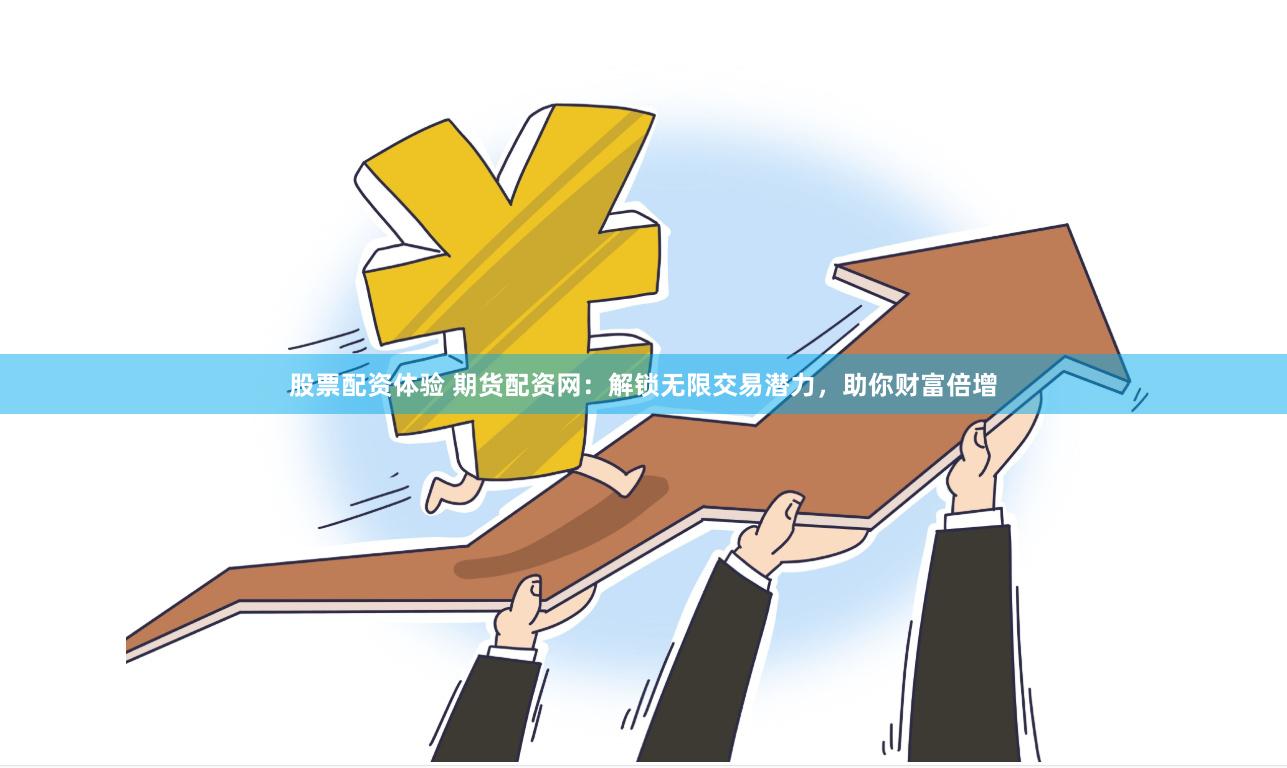 股票配资体验 期货配资网：解锁无限交易潜力，助你财富倍增