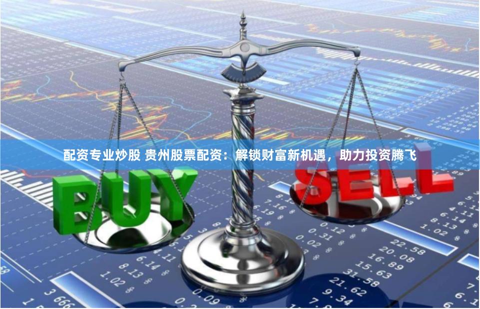 配资专业炒股 贵州股票配资：解锁财富新机遇，助力投资腾飞