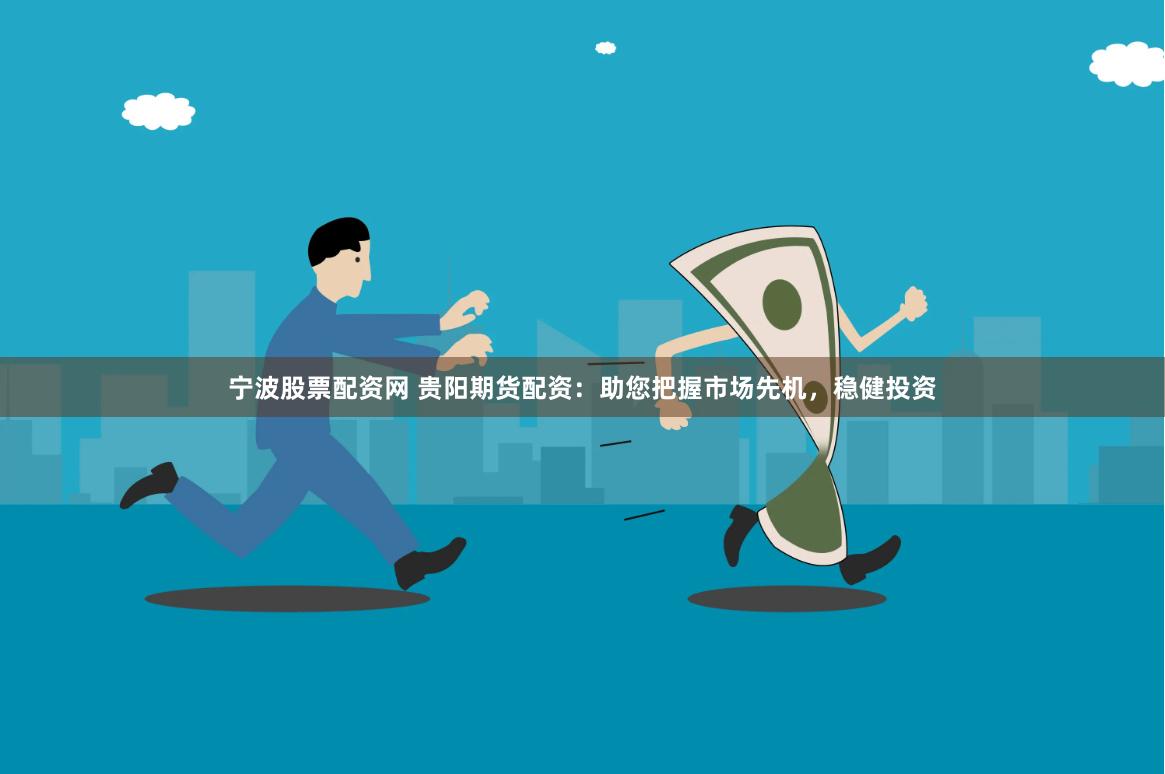 宁波股票配资网 贵阳期货配资：助您把握市场先机，稳健投资