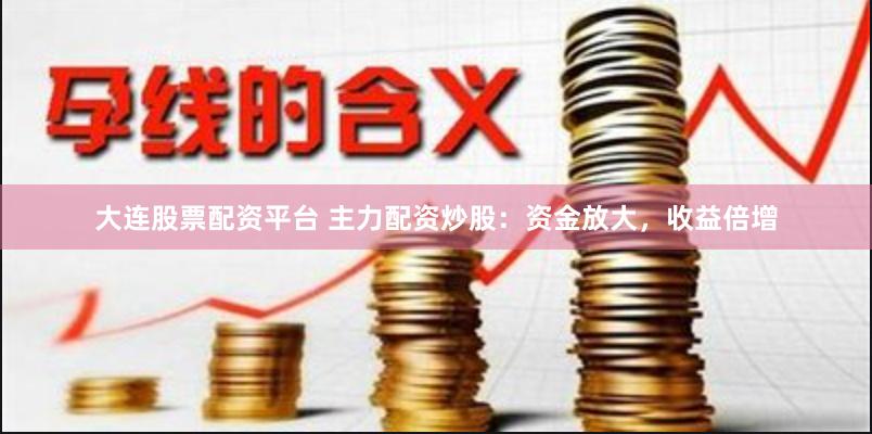 大连股票配资平台 主力配资炒股：资金放大，收益倍增