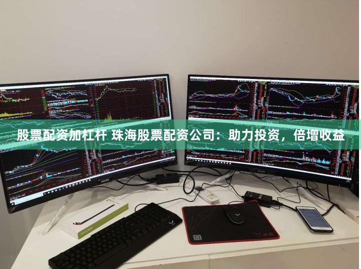 股票配资加杠杆 珠海股票配资公司：助力投资，倍增收益