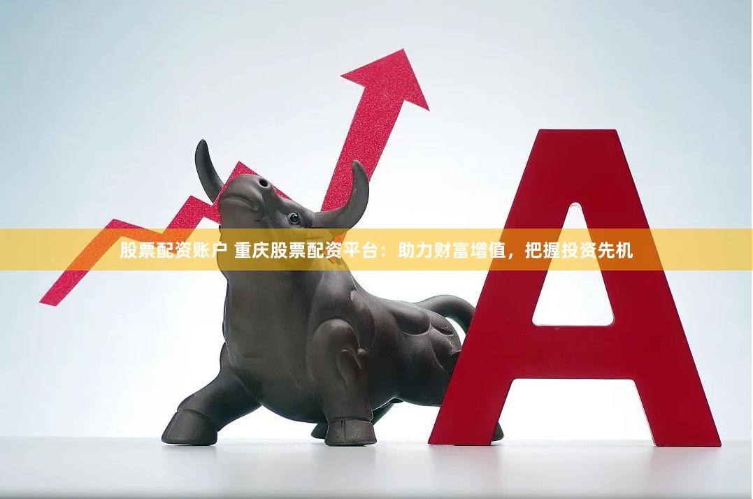 股票配资账户 重庆股票配资平台：助力财富增值，把握投资先机