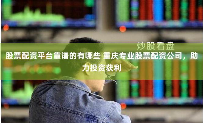 股票配资平台靠谱的有哪些 重庆专业股票配资公司，助力投资获利