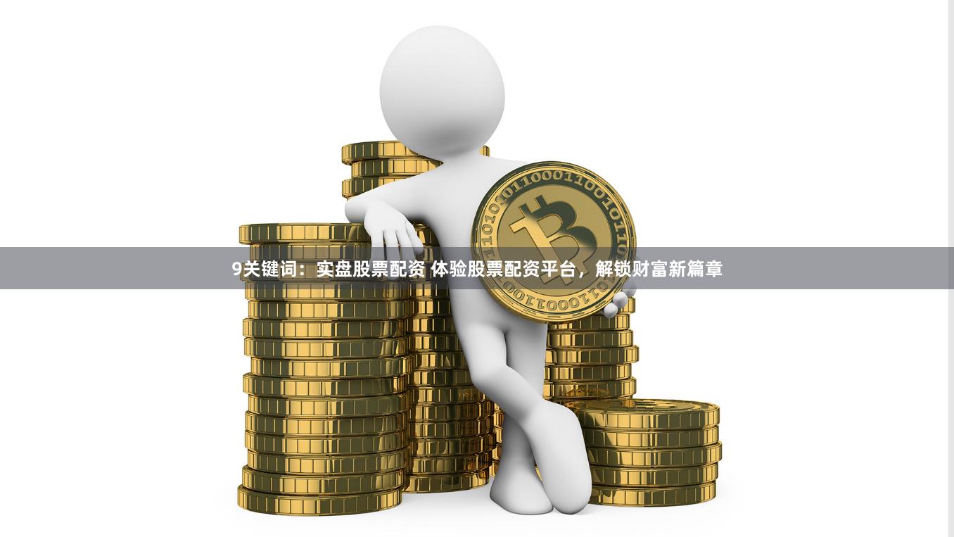 9关键词：实盘股票配资 体验股票配资平台，解锁财富新篇章