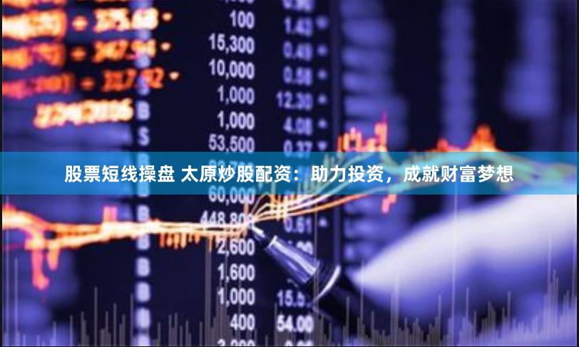 股票短线操盘 太原炒股配资：助力投资，成就财富梦想
