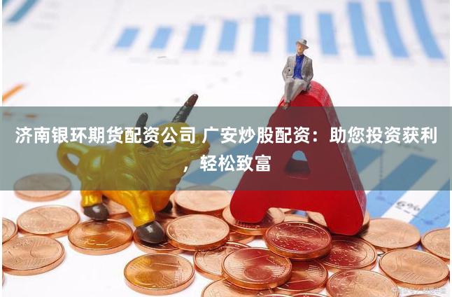 济南银环期货配资公司 广安炒股配资：助您投资获利，轻松致富