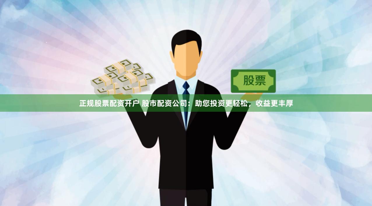 正规股票配资开户 股市配资公司：助您投资更轻松，收益更丰厚