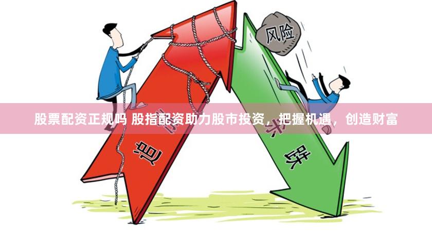 股票配资正规吗 股指配资助力股市投资，把握机遇，创造财富