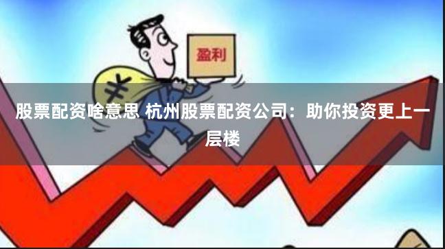 股票配资啥意思 杭州股票配资公司:助你投资更上一层楼