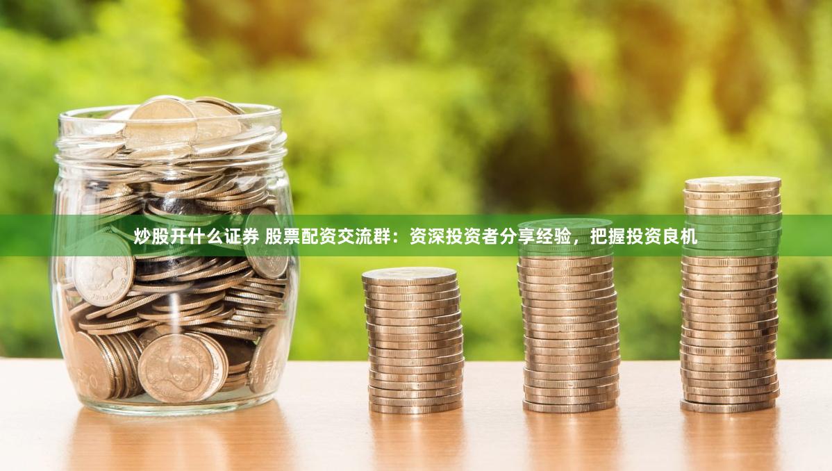 炒股开什么证券 股票配资交流群：资深投资者分享经验，把握投资良机