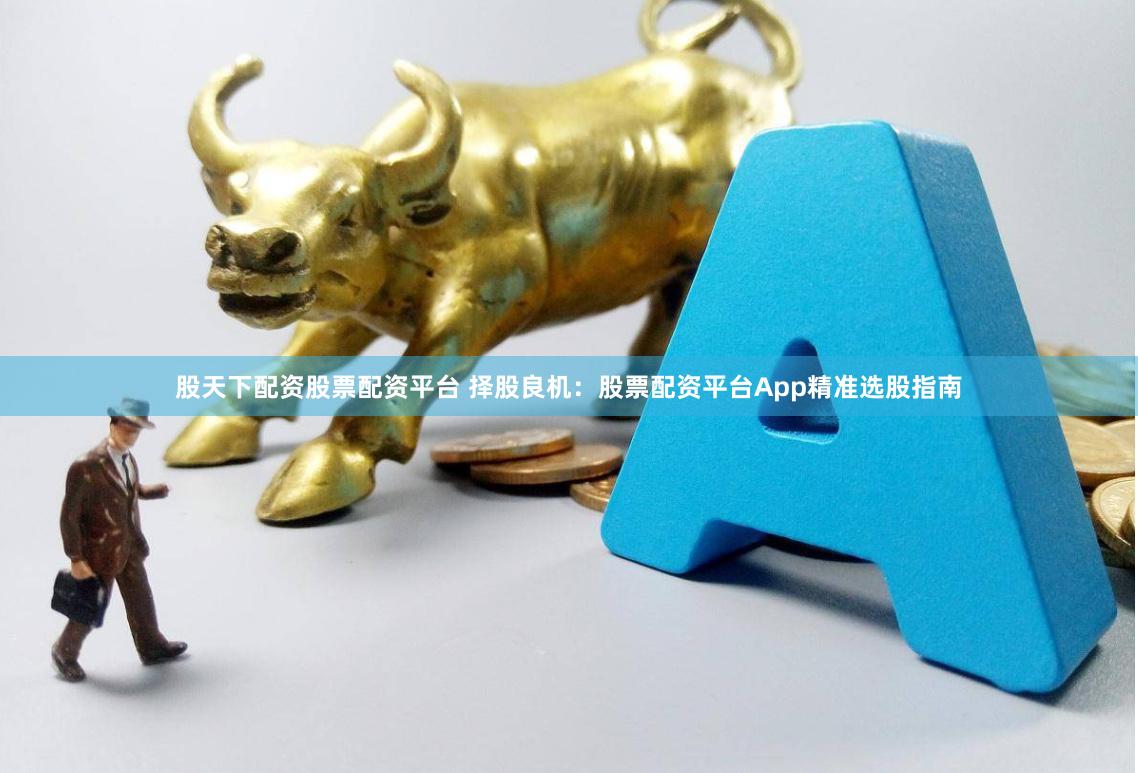 股天下配资股票配资平台 择股良机：股票配资平台App精准选股指南