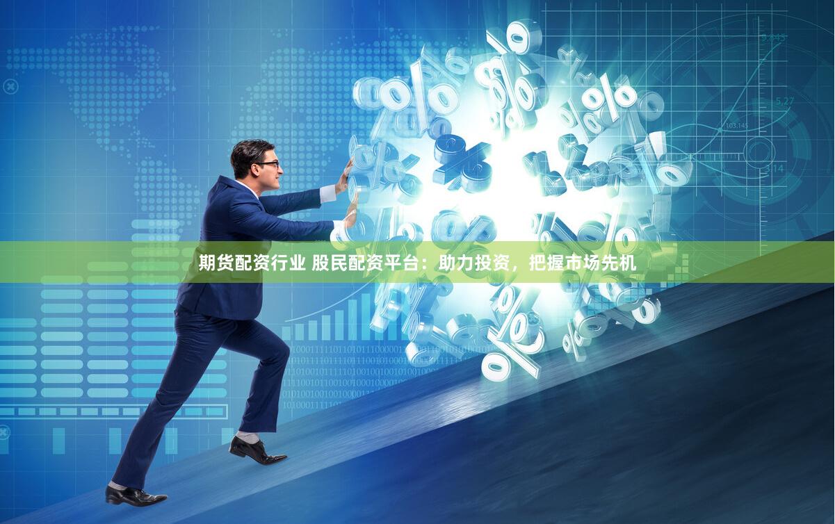 期货配资行业 股民配资平台：助力投资，把握市场先机