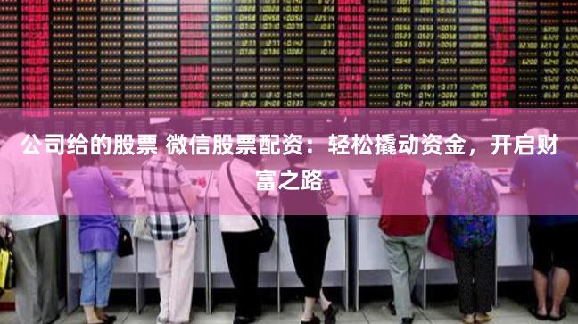 公司给的股票 微信股票配资:轻松撬动资金,开启财富之路