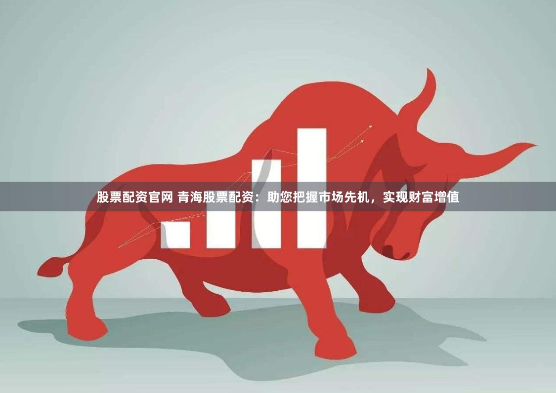 股票配资官网 青海股票配资:助您把握市场先机,实现财富增值