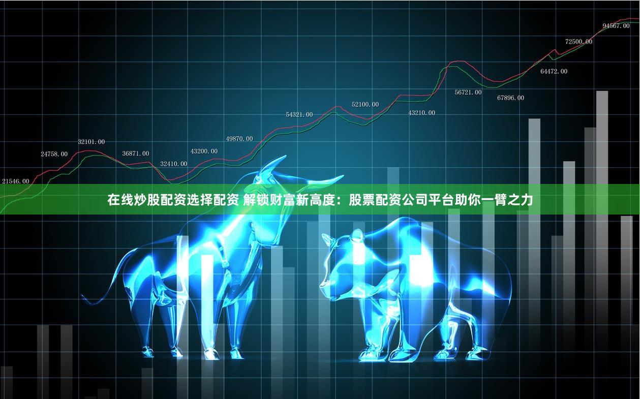 在线炒股配资选择配资 解锁财富新高度:股票配资公司平台助你一臂之力