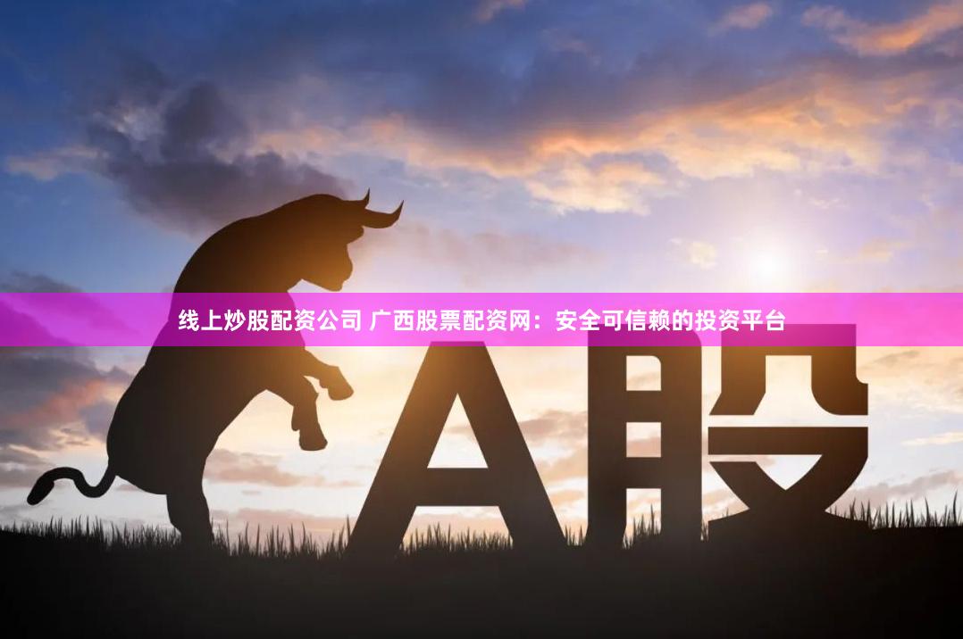 线上炒股配资公司 广西股票配资网:安全可信赖的投资平台