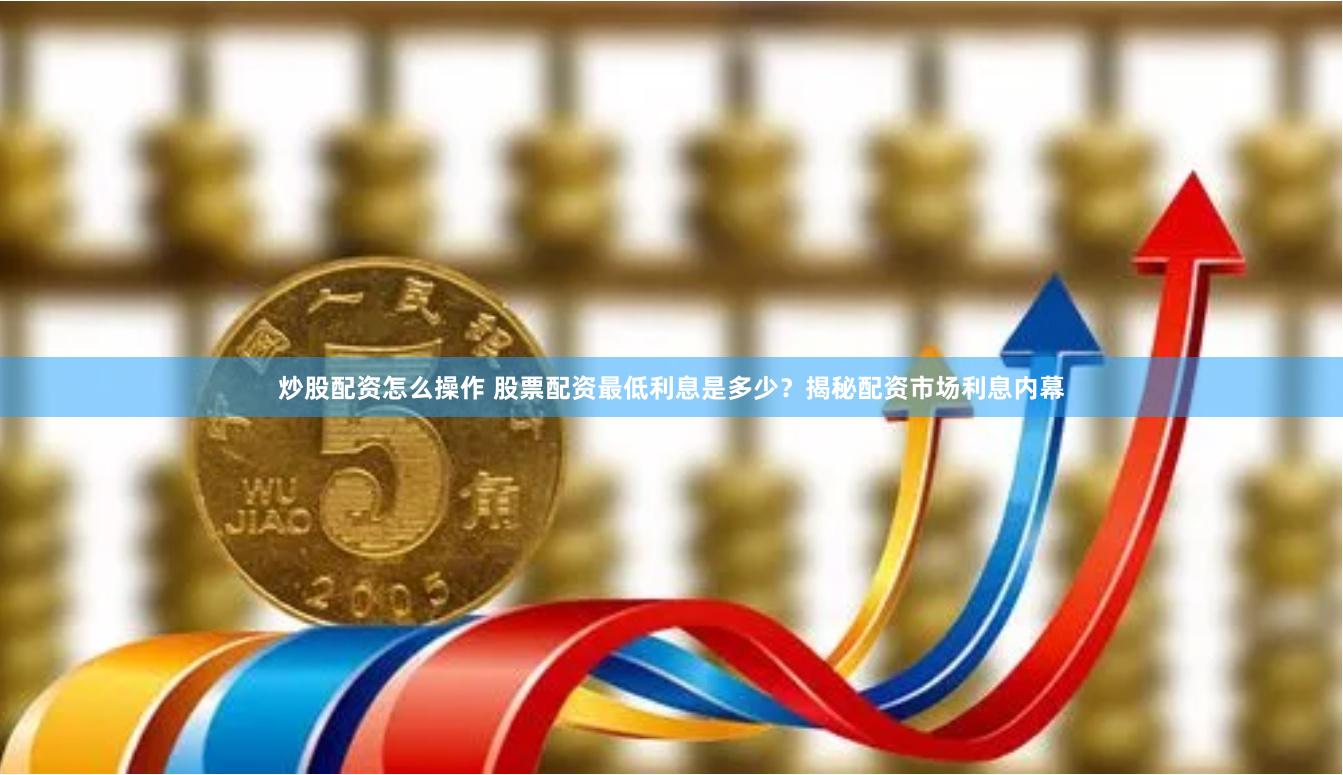 炒股配资怎么操作 股票配资最低利息是多少?揭秘配资市场利息内幕