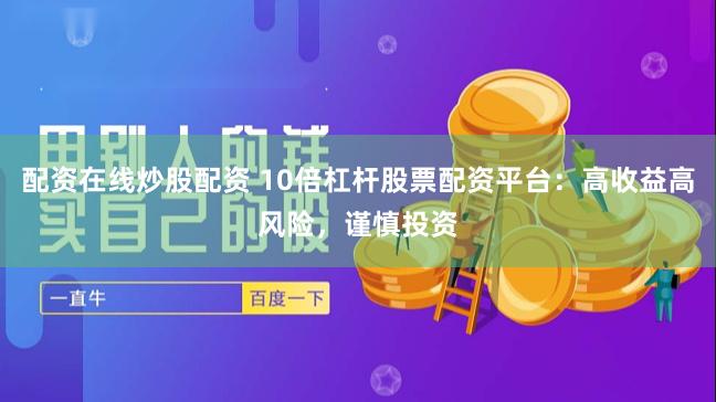 配资在线炒股配资 10倍杠杆股票配资平台:高收益高风险,谨慎投资