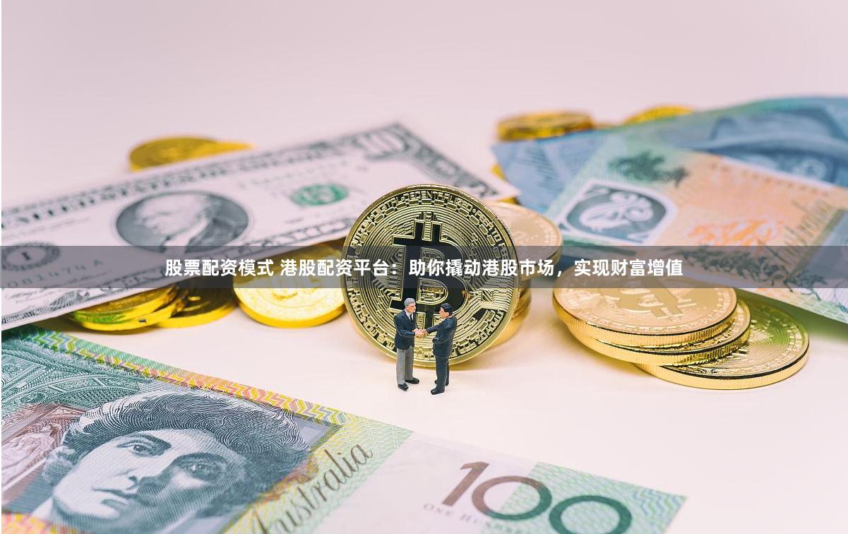 股票配资模式 港股配资平台:助你撬动港股市场,实现财富增值