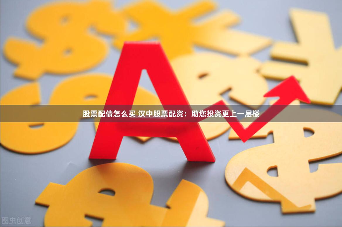 股票配债怎么买 汉中股票配资:助您投资更上一层楼