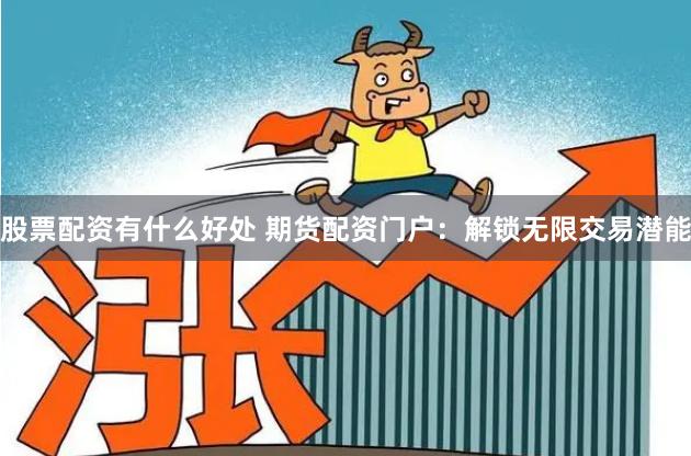 股票配资有什么好处 期货配资门户:解锁无限交易潜能