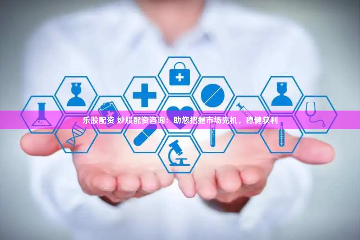 乐股配资 炒股配资咨询:助您把握市场先机,稳健获利