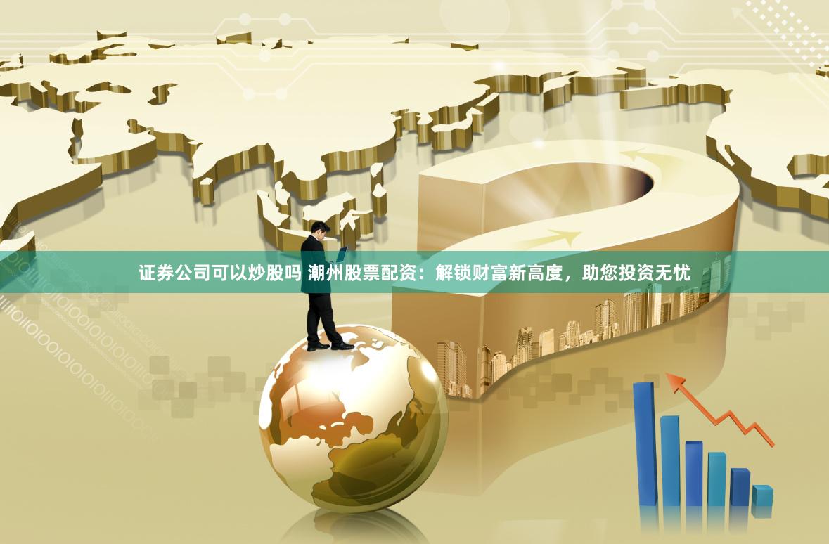 证券公司可以炒股吗 潮州股票配资:解锁财富新高度,助您投资无忧