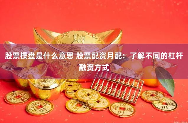 股票操盘是什么意思 股票配资月配:了解不同的杠杆融资方式