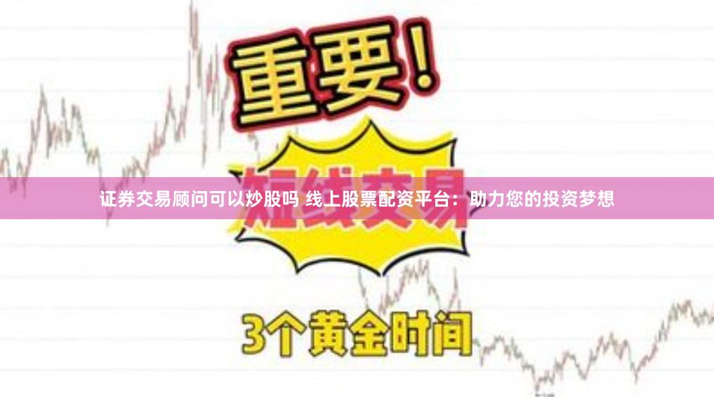 证券交易顾问可以炒股吗 线上股票配资平台:助力您的投资梦想